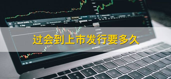 过会到上市发行要多久，6个月内