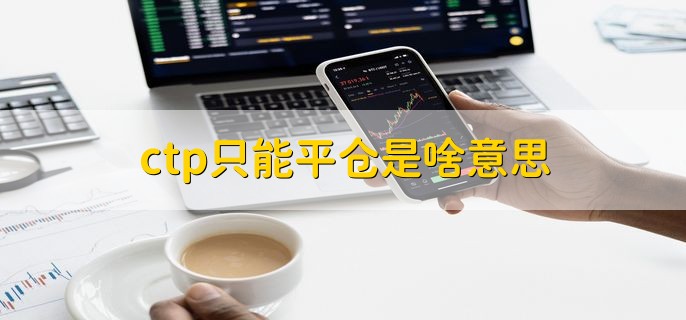 ctp只能平仓是啥意思，平仓的两种类型