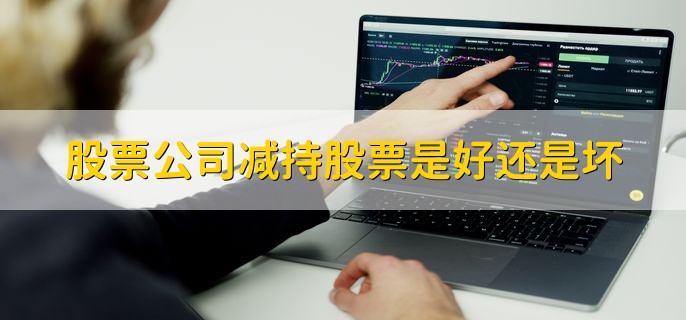 股票公司减持股票是好还是坏，分为以下三种情况