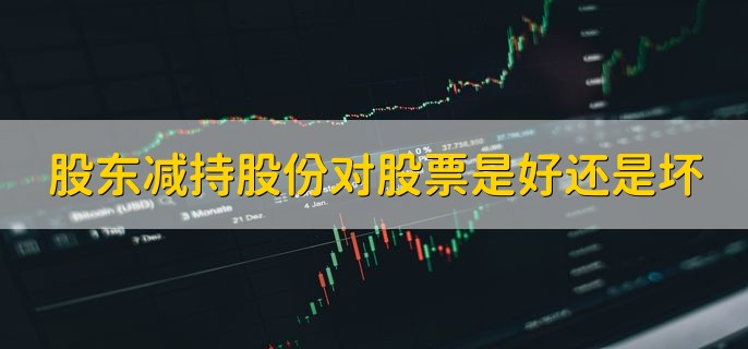 股东减持股份对股票是好还是坏，对公司股价和股民是利空