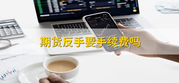 期货反手要手续费吗，当然需要