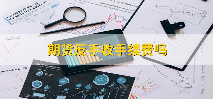 期货反手收手续费吗，会收取