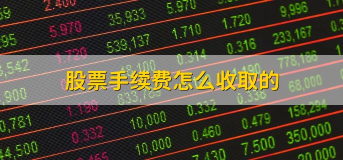 股票手续费怎么收取的，会收取佣金和印花税等费用