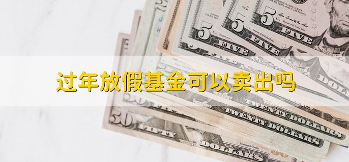 过年放假基金可以卖出吗，是可以卖出的