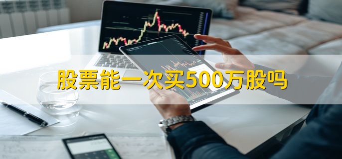 股票能一次买500万股吗，是不可以的