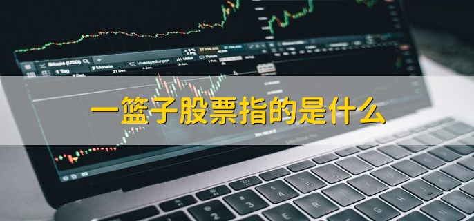 一篮子股票指的是什么，指数和比例一致的股票