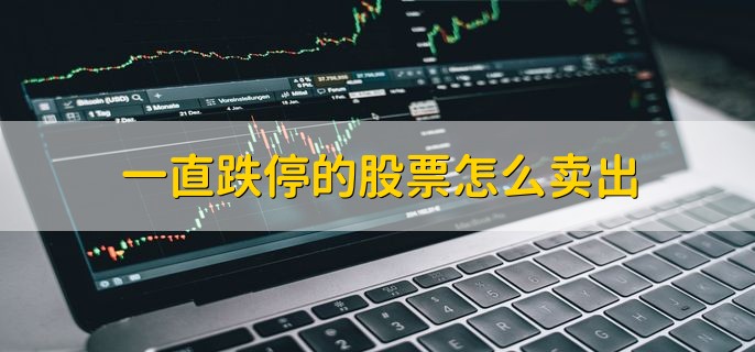 一直跌停的股票怎么卖出，较低价格或较早时间卖出