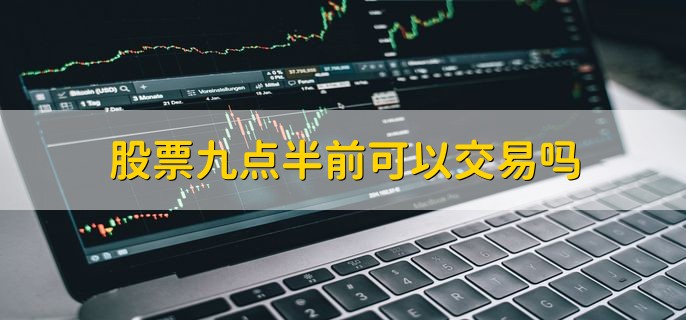 股票九点半前可以交易吗，可以交易但不一定成交