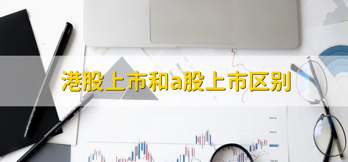 港股上市和a股上市区别，有以下8点