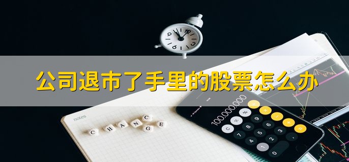 公司退市了手里的股票怎么办，有以下四点