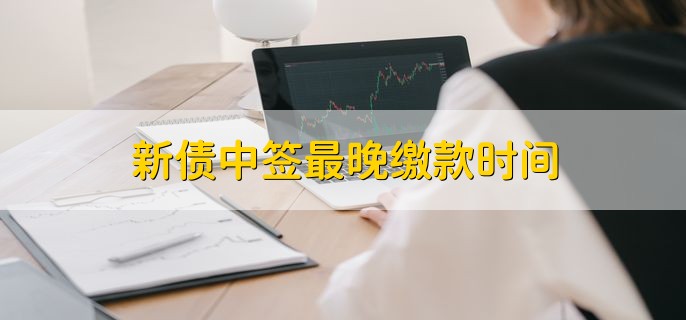 新债中签最晚缴款时间，缴款日16：00以前