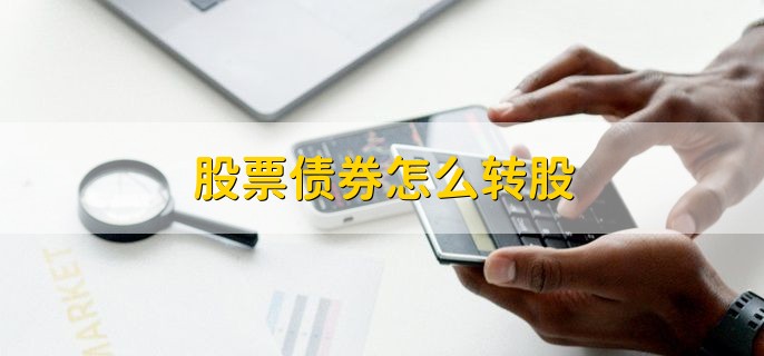 股票债券怎么转股，有以下三个步骤