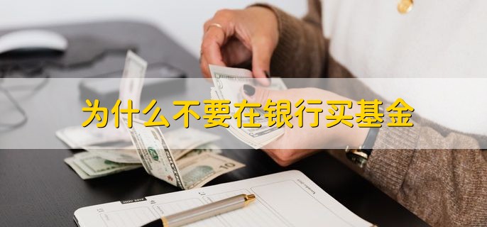 为什么不要在银行买基金，有以下四种原因