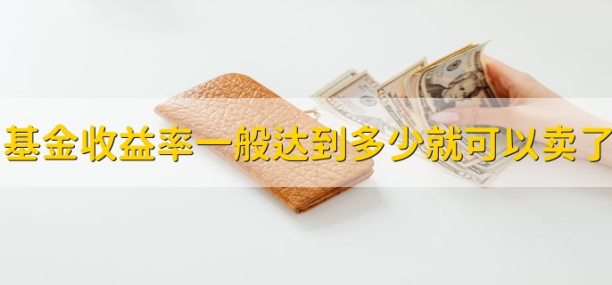 基金收益率一般达到多少就可以卖了，10%