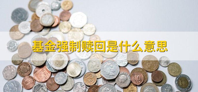 基金强制赎回是什么意思，基金赎回有没有时间规定