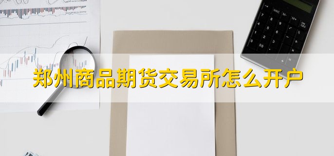 郑州商品期货交易所怎么开户，网上或者期货公司开户