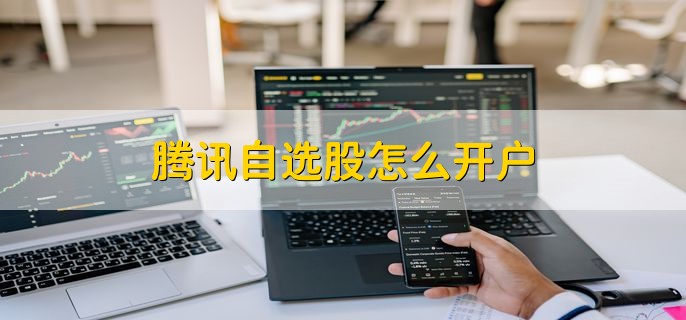 腾讯自选股怎么开户，可分为以下三点