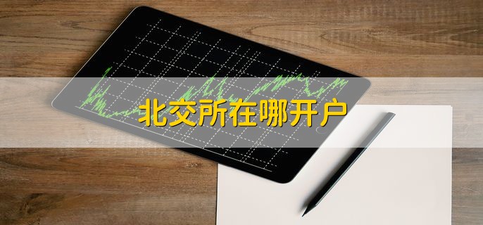 北交所在哪开户，证券公司网站和APP