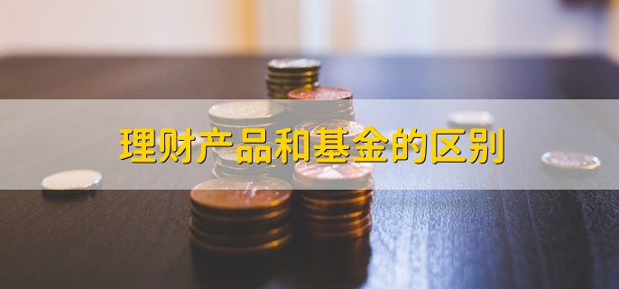 理财产品和基金的区别，可分为以下五点