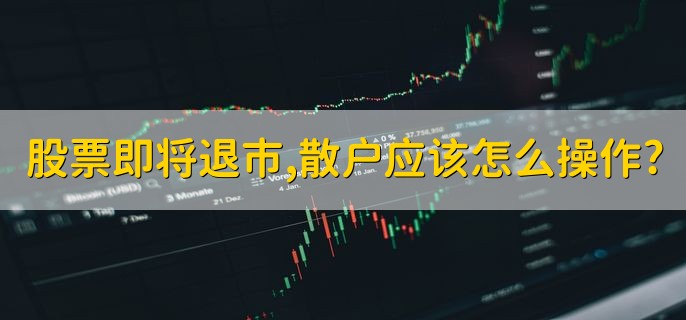 股票即将退市，散户应该怎么操作