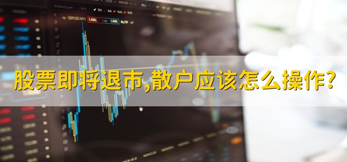 股票即将退市，散户应该怎么操作