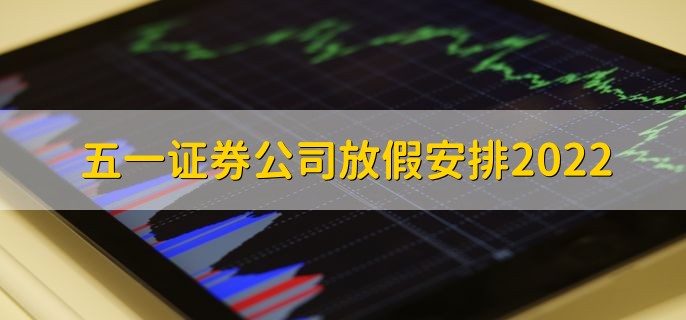 五一证券公司放假安排2022，证券公司怎么开户