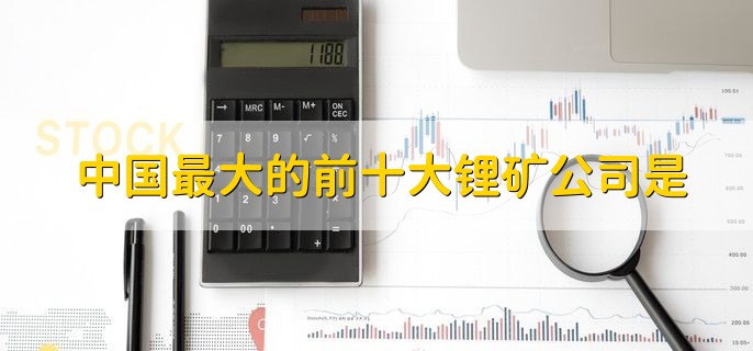 中国最大的前十大锂矿公司是，十大公司一览