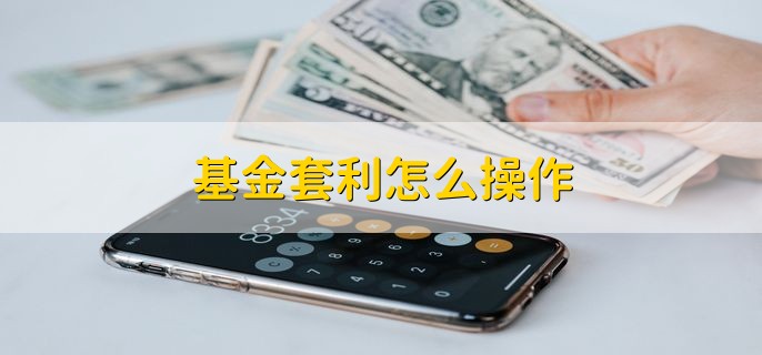 基金套利怎么操作，有以下两种情况