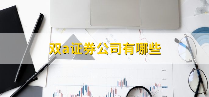 双a证券公司有哪些，十大双a证券公司一览