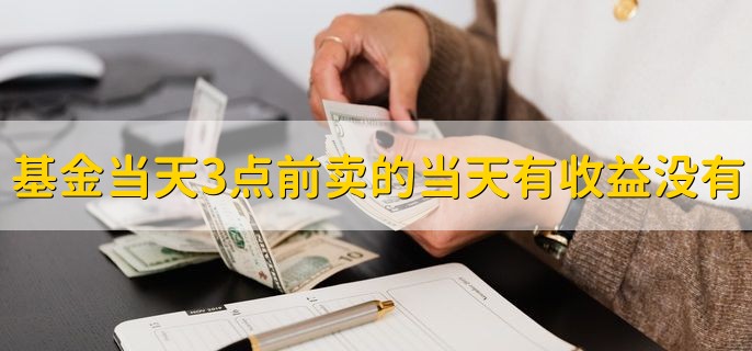 基金当天3点前卖的当天有收益没有，当然有