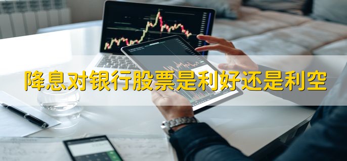 降息对银行股票是利好还是利空，利空