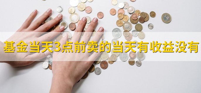 基金当天3点前卖的当天有收益没有，当然有