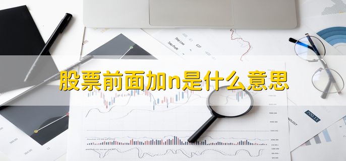 股票前面加n是什么意思，新股