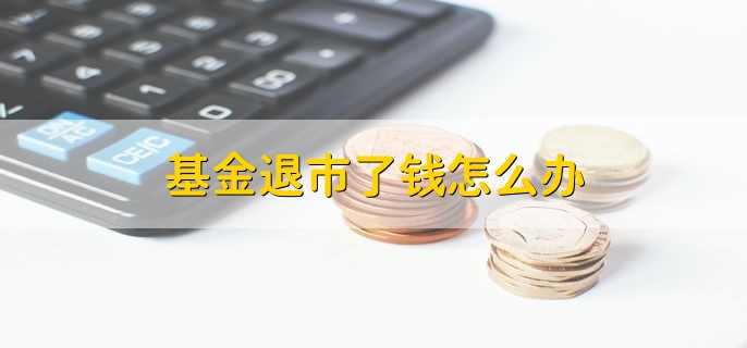 基金退市了钱怎么办，有以下三种解决方法