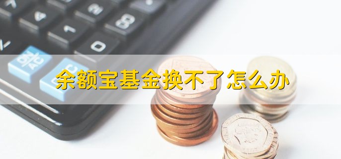 余额宝基金换不了怎么办，有以下三种原因