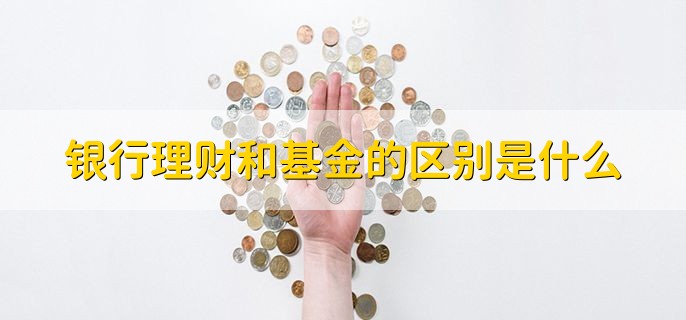 银行理财和基金的区别是什么，有以下四种方法