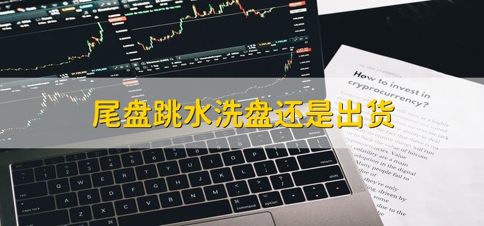 尾盘跳水洗盘还是出货，可能是洗盘可能是出货