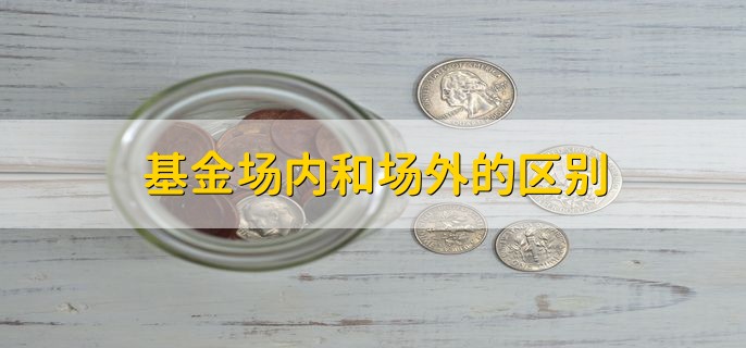 基金场内和场外的区别，有以下六种区别