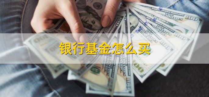 银行基金怎么买，到银行网点购买