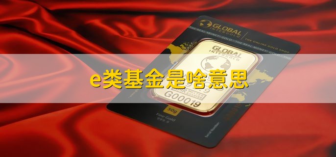 e类基金是啥意思，有以下两种含义
