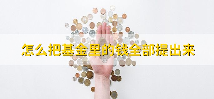 怎么把基金里的钱全部提出来，把基金赎回即可提取