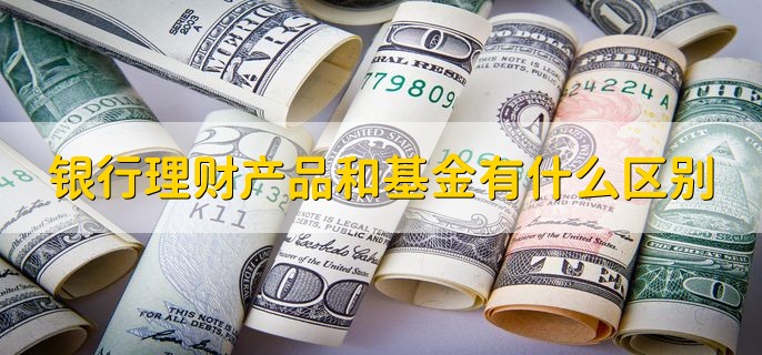 银行理财产品和基金有什么区别，有以下四点不同