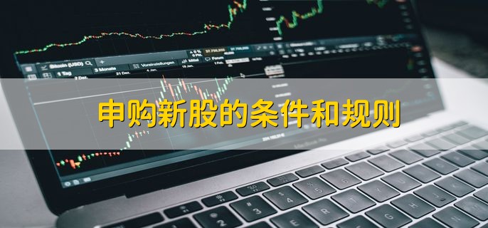 申购新股的条件和规则，新股和次新股的含义