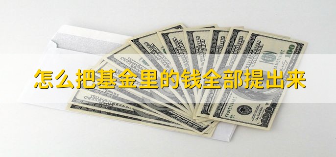 怎么把基金里的钱全部提出来，把基金赎回即可提取