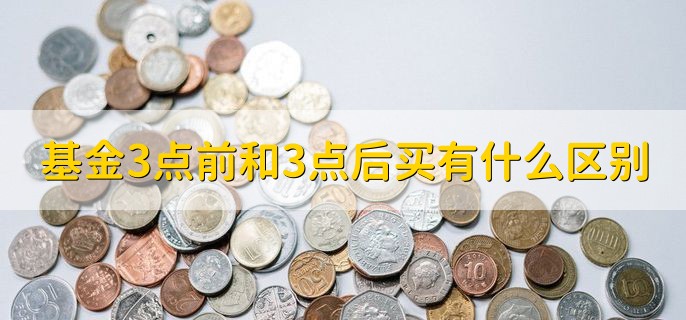 基金3点前和3点后买有什么区别，买入时的净值不同