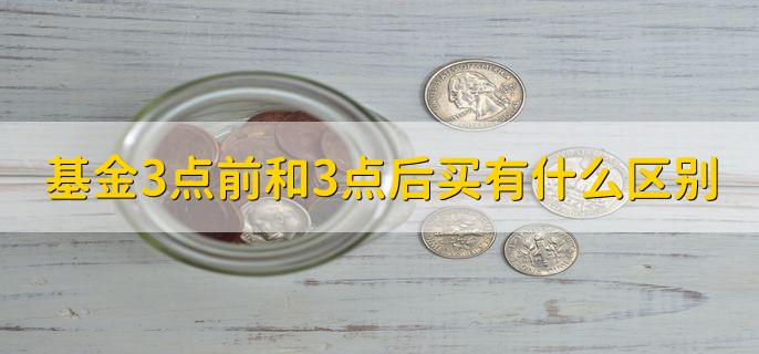 基金3点前和3点后买有什么区别，买入时的净值不同