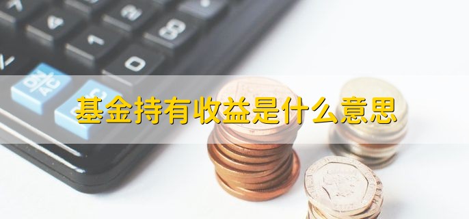 基金持有收益是什么意思，基金持有份额产生的累积收益