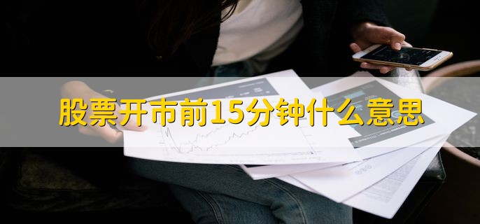 股票开市前15分钟什么意思，是指集合竞价时间