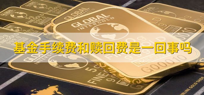 基金手续费和赎回费是一回事吗，不是