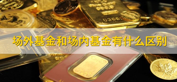 场外基金和场内基金有什么区别，分以下四点